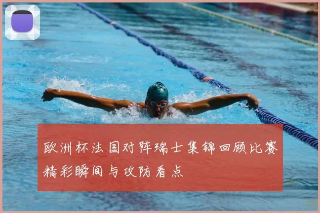 欧洲杯法国对阵瑞士集锦回顾比赛精彩瞬间与攻防看点