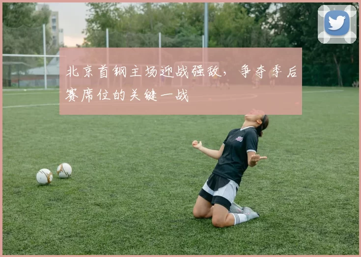 北京首钢主场迎战强敌，争夺季后赛席位的关键一战