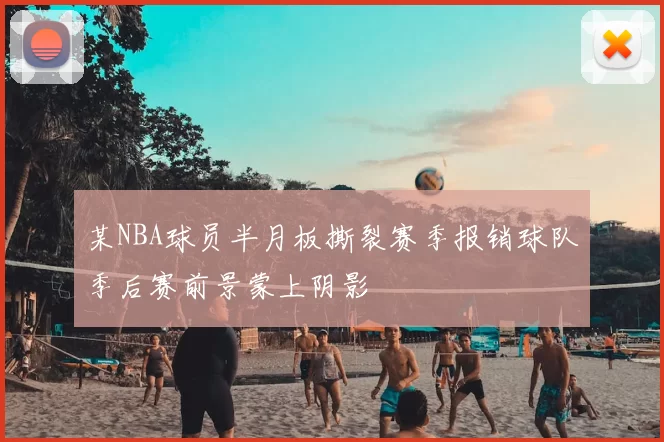 某NBA球员半月板撕裂赛季报销球队季后赛前景蒙上阴影