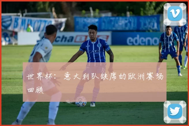世界杯:意大利队缺席的欧洲赛场回顾