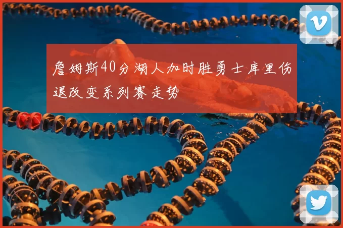 詹姆斯40分湖人加时胜勇士库里伤退改变系列赛走势
