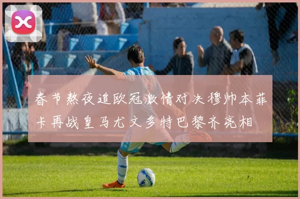 春节熬夜追欧冠激情对决穆帅本菲卡再战皇马尤文多特巴黎齐亮相