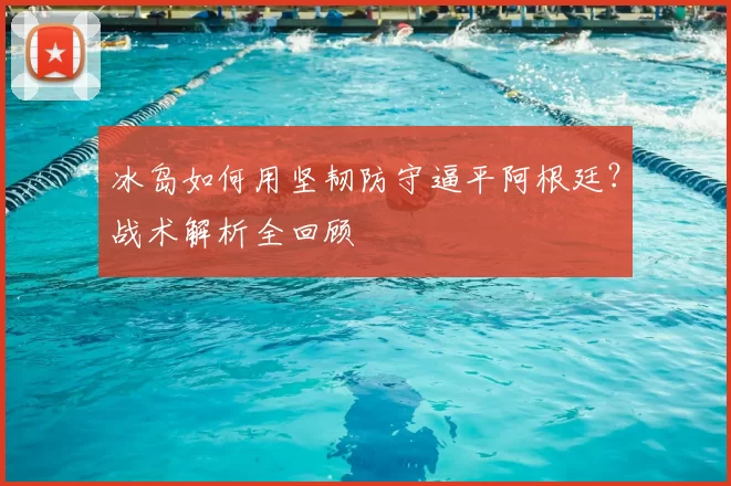 冰岛如何用坚韧防守逼平阿根廷?战术解析全回顾