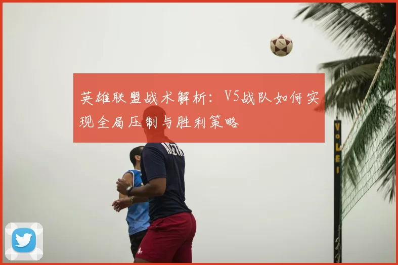 英雄联盟战术解析:V5战队如何实现全局压制与胜利策略
