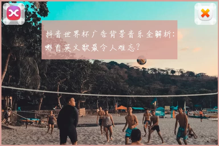 抖音世界杯广告背景音乐全解析：哪首英文歌最令人难忘？